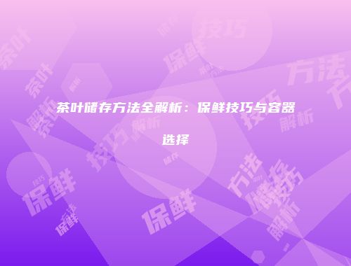 茶叶储存方法全解析：保鲜技巧与容器选择