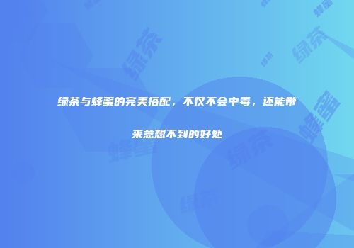 绿茶与蜂蜜的完美搭配，不仅不会中毒，还能带来意想不到的好处