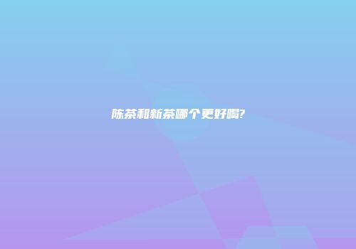 陈茶和新茶哪个更好喝?