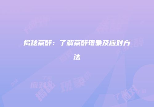 揭秘茶醉：了解茶醉现象及应对方法