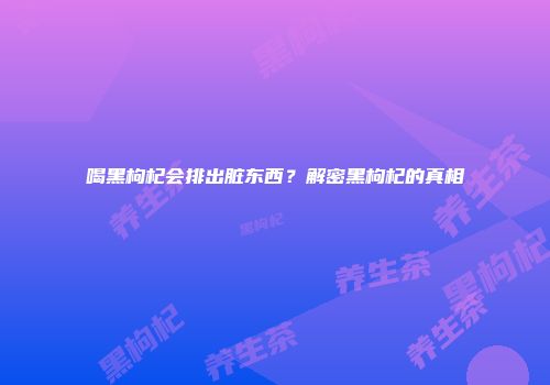 喝黑枸杞会排出脏东西？解密黑枸杞的真相
