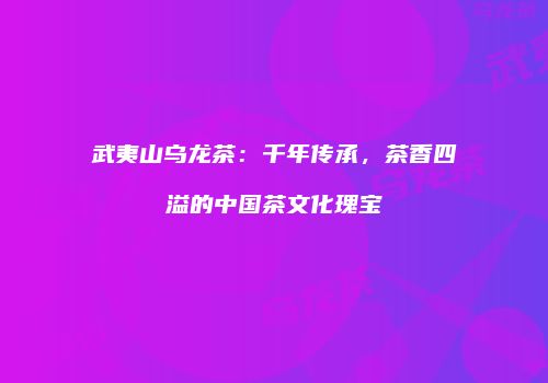 武夷山乌龙茶：千年传承，茶香四溢的中国茶文化瑰宝