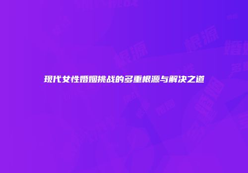 现代女性婚姻挑战的多重根源与解决之道