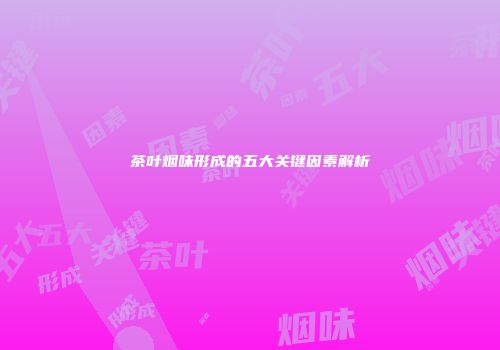 茶叶烟味形成的五大关键因素解析