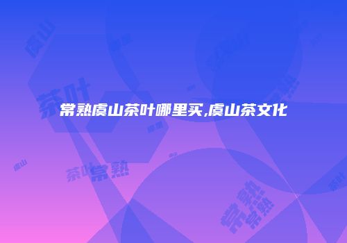 常熟虞山茶叶哪里买,虞山茶文化