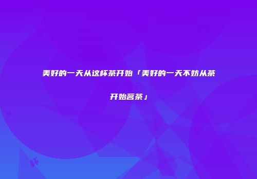 美好的一天从这杯茶开始「美好的一天不妨从茶开始茗茶」