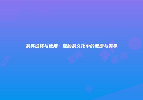茶具选择与使用：探秘茶文化中的健康与美学