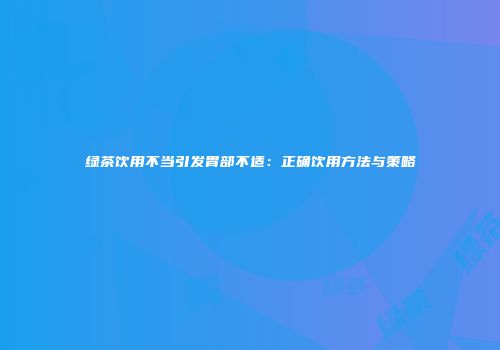 绿茶饮用不当引发胃部不适：正确饮用方法与策略