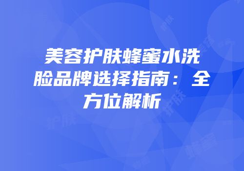 美容护肤蜂蜜水洗脸品牌选择指南：全方位解析