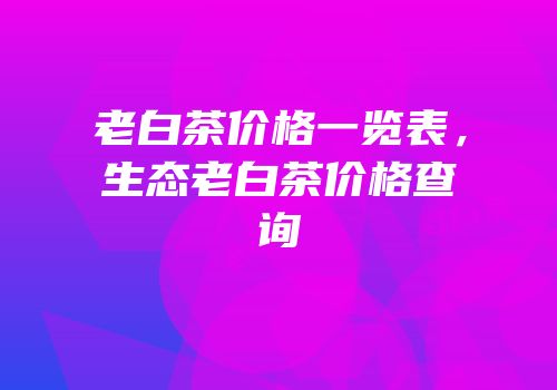 老白茶价格一览表，生态老白茶价格查询
