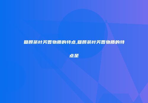 回顾茶叶芳香物质的特点,回顾茶叶芳香物质的特点是