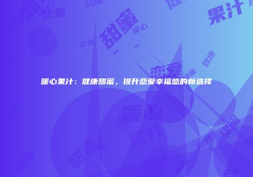 暖心果汁：健康甜蜜，提升恋爱幸福感的新选择