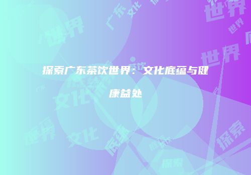 探索广东茶饮世界：文化底蕴与健康益处
