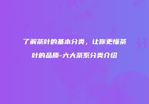了解茶叶的基本分类，让你更懂茶叶的品质-六大茶系分类介绍
