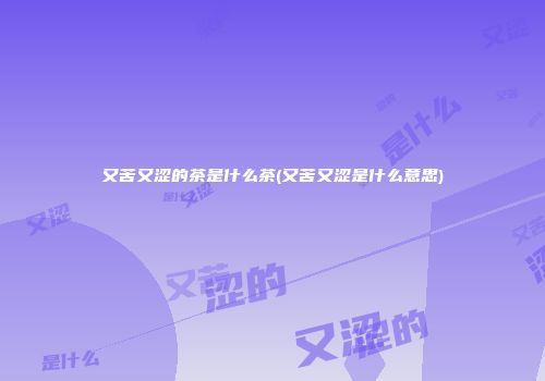 又苦又涩的茶是什么茶(又苦又涩是什么意思)