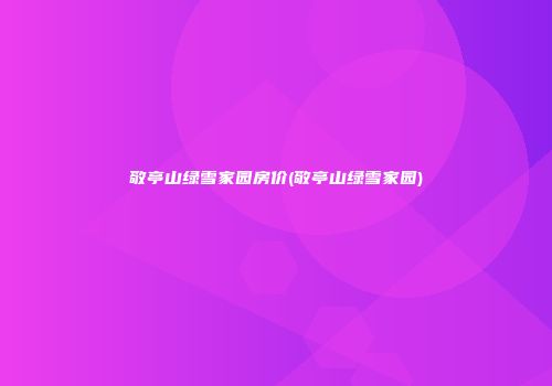 敬亭山绿雪家园房价(敬亭山绿雪家园)