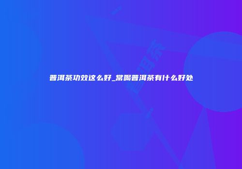 普洱茶功效这么好_常喝普洱茶有什么好处