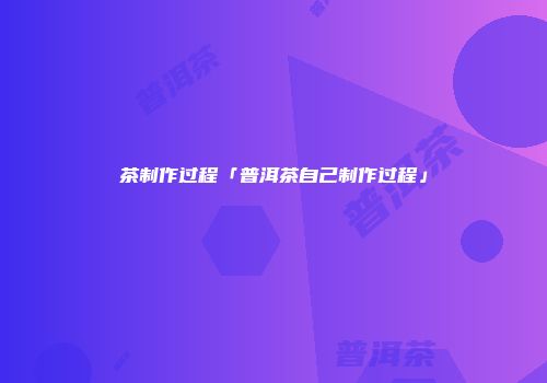 茶制作过程「普洱茶自己制作过程」