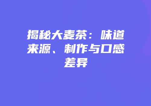 揭秘大麦茶：味道来源、制作与口感差异
