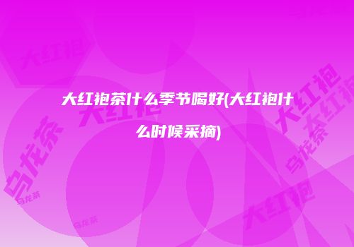 大红袍茶什么季节喝好(大红袍什么时候采摘)