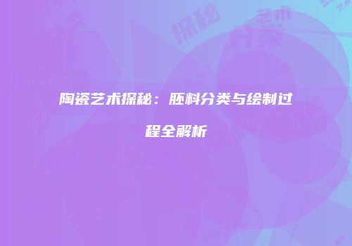 陶瓷艺术探秘：胚料分类与绘制过程全解析