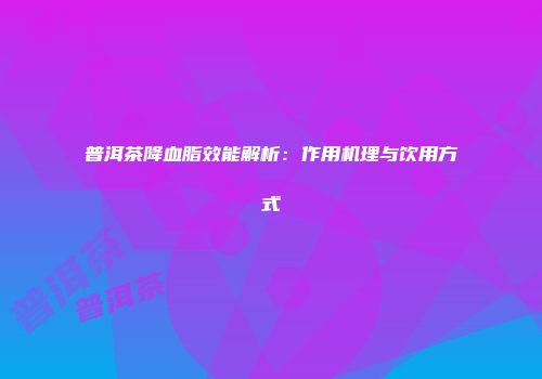 普洱茶降血脂效能解析：作用机理与饮用方式