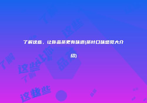 了解这些，让你品茶更有味道(茶叶口味感觉大介绍)