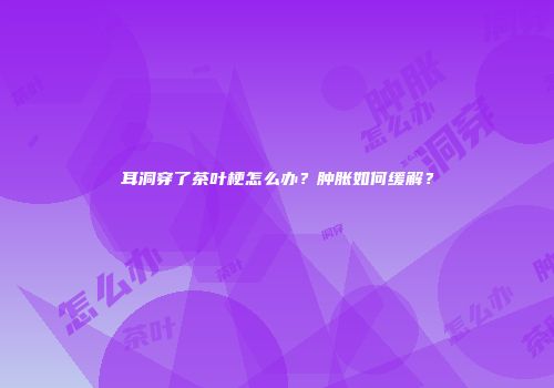 耳洞穿了茶叶梗怎么办？肿胀如何缓解？