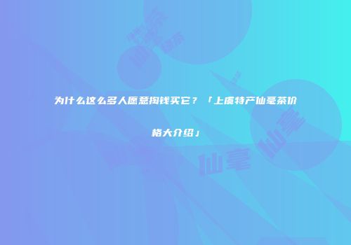 为什么这么多人愿意掏钱买它？「上虞特产仙毫茶价格大介绍」