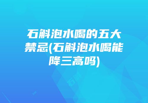 石斛泡水喝的五大禁忌(石斛泡水喝能降三高吗)