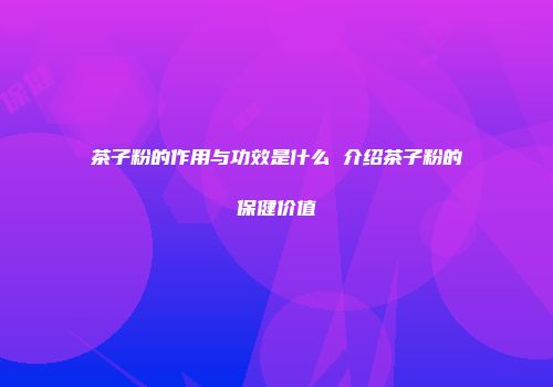 茶子粉的作用与功效是什么 介绍茶子粉的保健价值