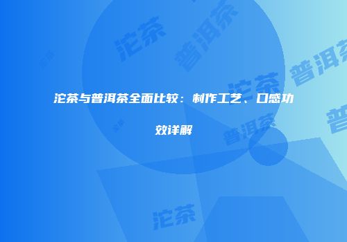 沱茶与普洱茶全面比较：制作工艺、口感功效详解