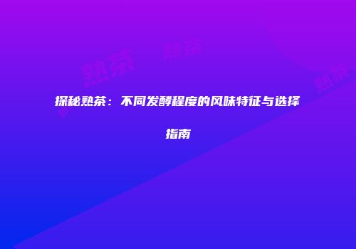 探秘熟茶：不同发酵程度的风味特征与选择指南