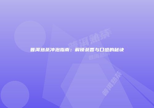 普洱熟茶冲泡指南：解锁茶香与口感的秘诀