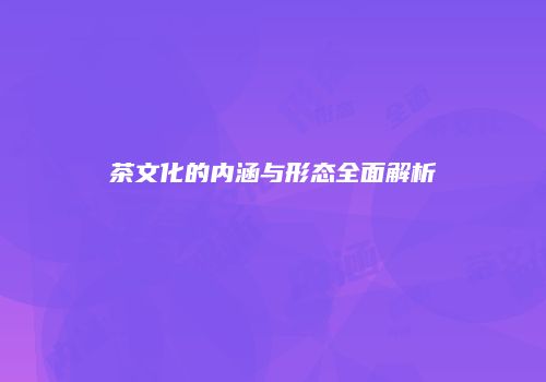 茶文化的内涵与形态全面解析