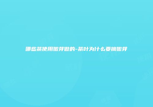 哪些茶使用嫩芽做的-茶叶为什么要摘嫩芽