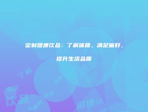 定制健康饮品：了解体质，满足偏好，提升生活品质