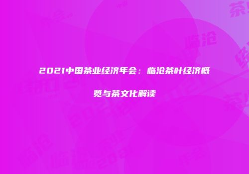 2021中国茶业经济年会：临沧茶叶经济概览与茶文化解读