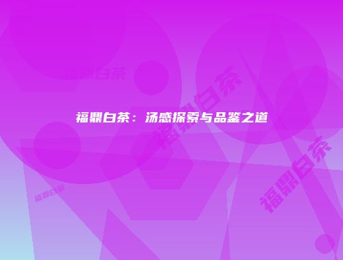 福鼎白茶：汤感探索与品鉴之道