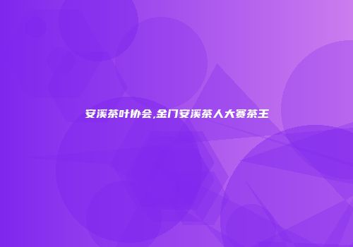 安溪茶叶协会,金门安溪茶人大赛茶王