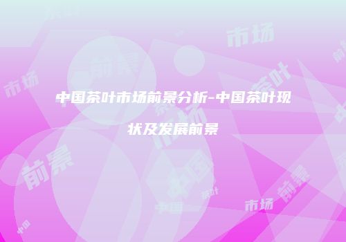 中国茶叶市场前景分析-中国茶叶现状及发展前景