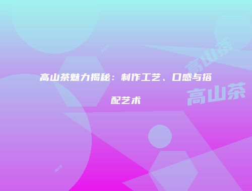 高山茶魅力揭秘：制作工艺、口感与搭配艺术