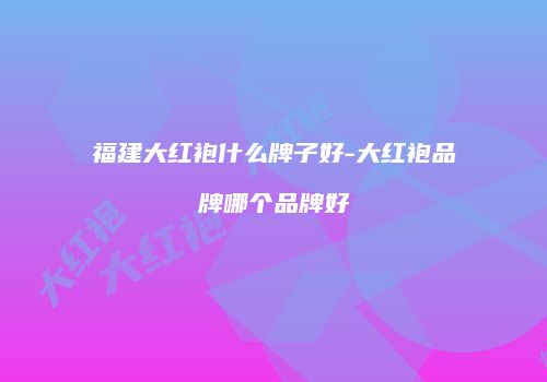 福建大红袍什么牌子好-大红袍品牌哪个品牌好