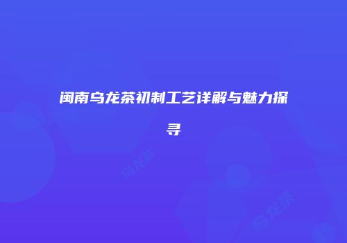 闽南乌龙茶初制工艺详解与魅力探寻