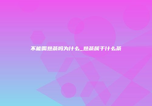 不能喝熟茶吗为什么_熟茶属于什么茶