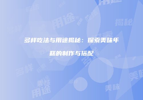 多样吃法与用途揭秘：探索美味年糕的制作与搭配