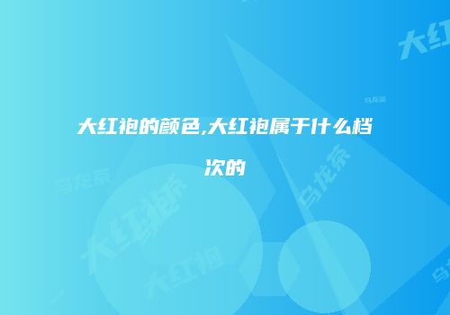 大红袍的颜色,大红袍属于什么档次的