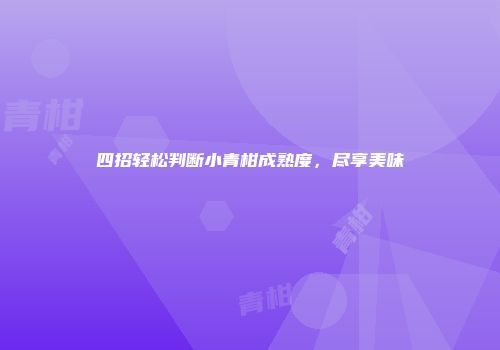 四招轻松判断小青柑成熟度，尽享美味