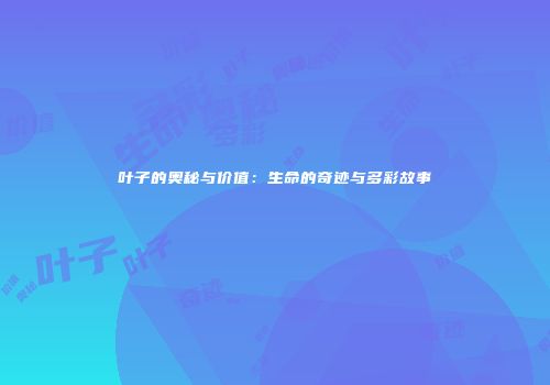 叶子的奥秘与价值：生命的奇迹与多彩故事