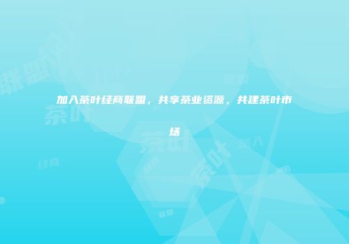 加入茶叶经商联盟，共享茶业资源，共建茶叶市场